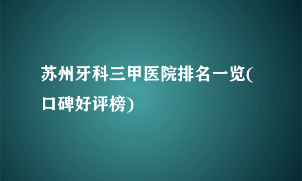 苏州牙科三甲医院排名一览(口碑好评榜)