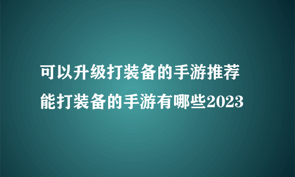 可以升级打装备的手游推荐 能打装备的手游有哪些2023