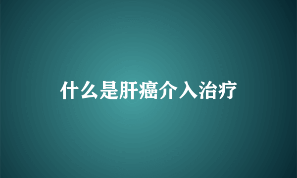 什么是肝癌介入治疗