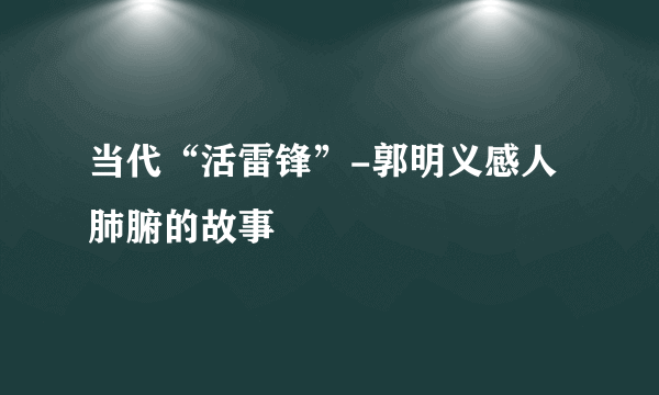 当代“活雷锋”-郭明义感人肺腑的故事