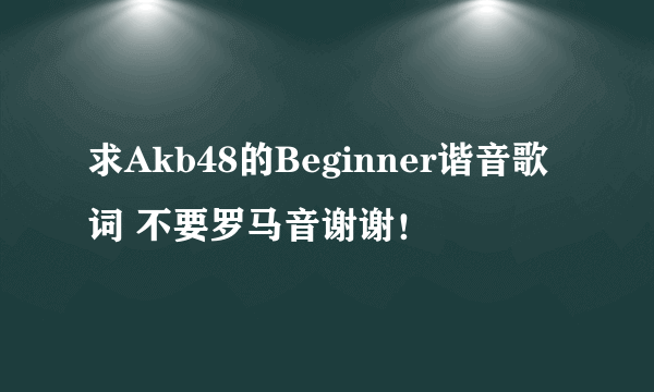 求Akb48的Beginner谐音歌词 不要罗马音谢谢！