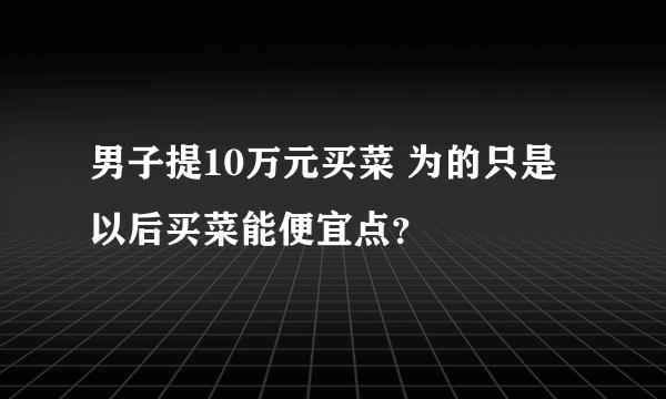 男子提10万元买菜 为的只是以后买菜能便宜点？