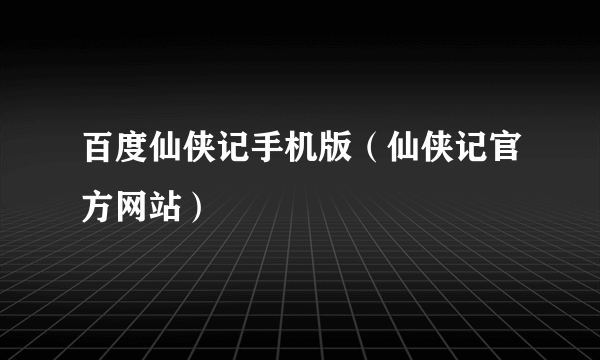 百度仙侠记手机版（仙侠记官方网站）