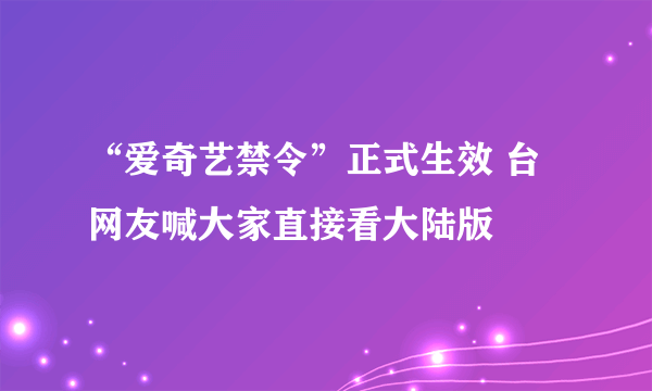 “爱奇艺禁令”正式生效 台网友喊大家直接看大陆版