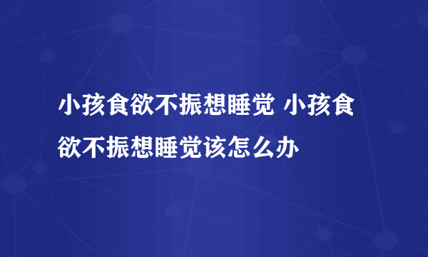 小孩食欲不振想睡觉 小孩食欲不振想睡觉该怎么办