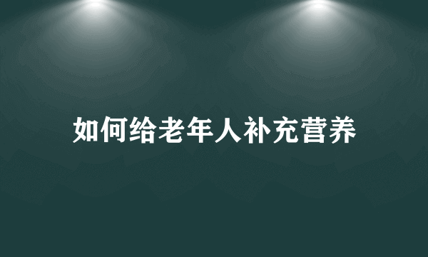 如何给老年人补充营养