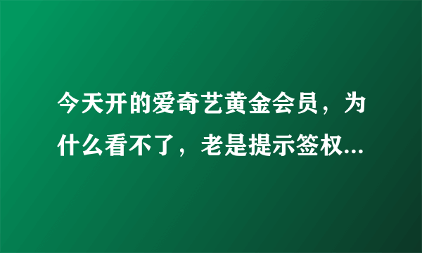 今天开的爱奇艺黄金会员，为什么看不了，老是提示签权出错要不就是vrs未授权观看，钱都给扣了，耍人了