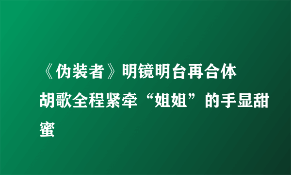 《伪装者》明镜明台再合体 胡歌全程紧牵“姐姐”的手显甜蜜