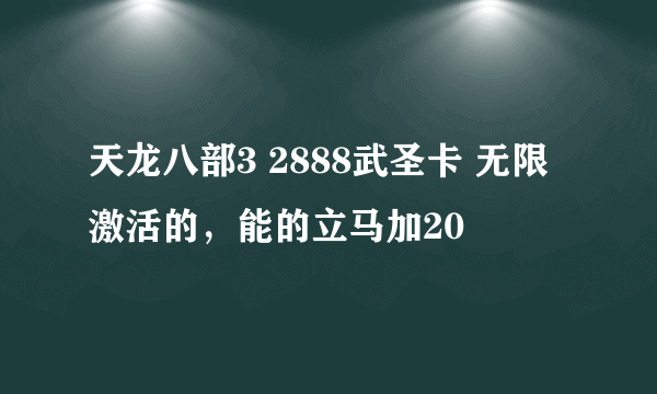 天龙八部3 2888武圣卡 无限激活的，能的立马加20