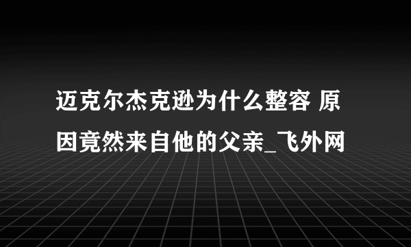 迈克尔杰克逊为什么整容 原因竟然来自他的父亲_飞外网