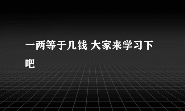 一两等于几钱 大家来学习下吧