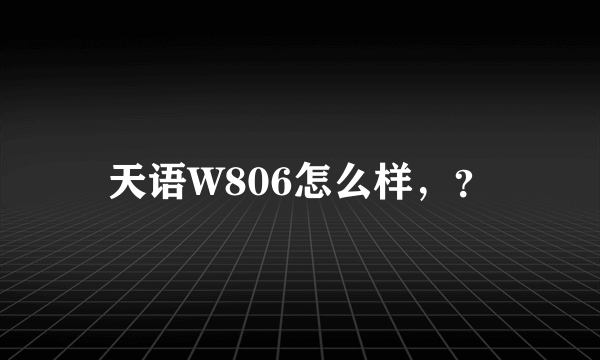 天语W806怎么样，？