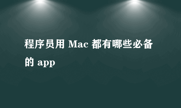 程序员用 Mac 都有哪些必备的 app