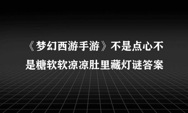 《梦幻西游手游》不是点心不是糖软软凉凉肚里藏灯谜答案