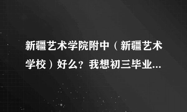 新疆艺术学院附中（新疆艺术学校）好么？我想初三毕业到那里上！那里是高中么？