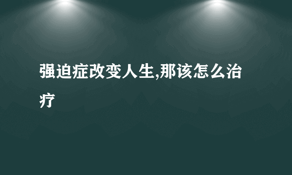 强迫症改变人生,那该怎么治疗