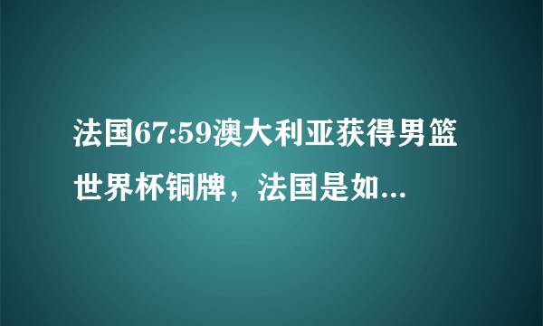 法国67:59澳大利亚获得男篮世界杯铜牌，法国是如何逆转澳大利亚队的呢？