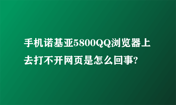 手机诺基亚5800QQ浏览器上去打不开网页是怎么回事?