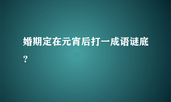 婚期定在元宵后打一成语谜底？