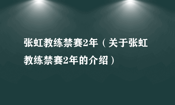 张虹教练禁赛2年（关于张虹教练禁赛2年的介绍）