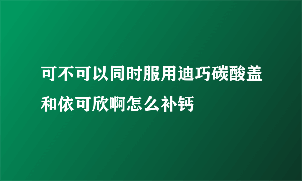 可不可以同时服用迪巧碳酸盖和依可欣啊怎么补钙