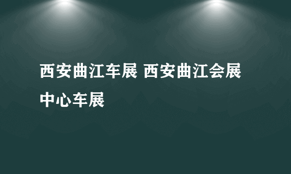 西安曲江车展 西安曲江会展中心车展