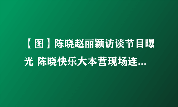 【图】陈晓赵丽颖访谈节目曝光 陈晓快乐大本营现场连线赵丽颖