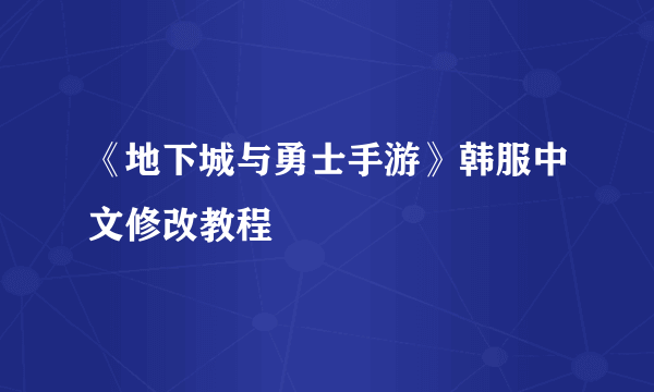 《地下城与勇士手游》韩服中文修改教程