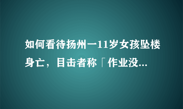 如何看待扬州一11岁女孩坠楼身亡，目击者称「作业没做完，和父母发生争执」？