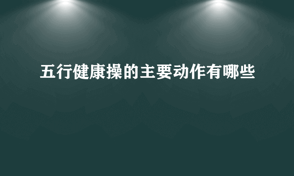 五行健康操的主要动作有哪些