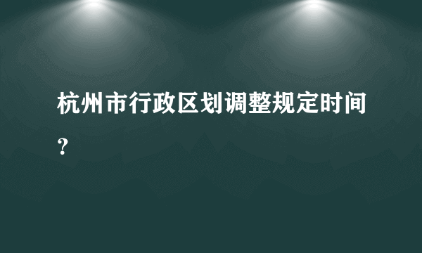 杭州市行政区划调整规定时间？