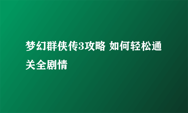 梦幻群侠传3攻略 如何轻松通关全剧情