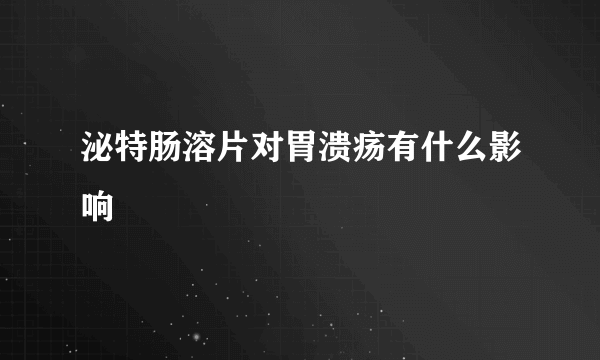 泌特肠溶片对胃溃疡有什么影响