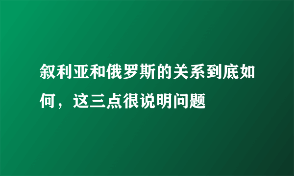 叙利亚和俄罗斯的关系到底如何，这三点很说明问题