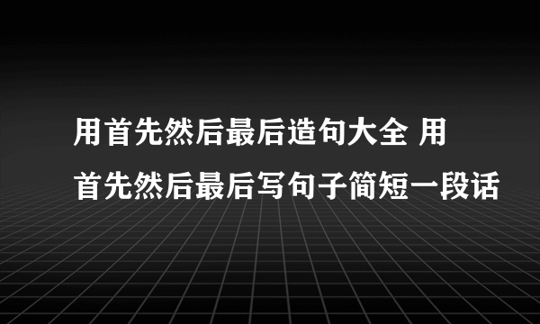 用首先然后最后造句大全 用首先然后最后写句子简短一段话