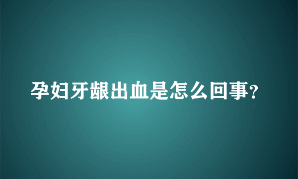 孕妇牙龈出血是怎么回事？