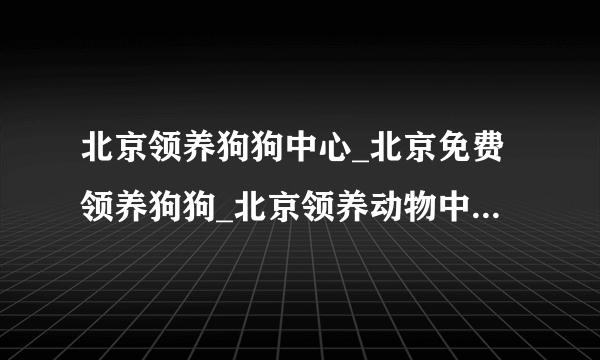 北京领养狗狗中心_北京免费领养狗狗_北京领养动物中心官网-飞外网