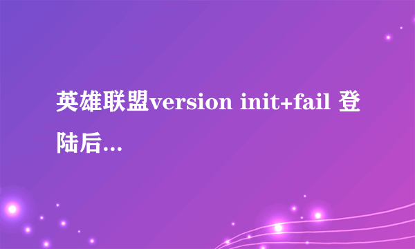 英雄联盟version init+fail 登陆后出现这框框 弹出来2-3次就没了 玩也不影响