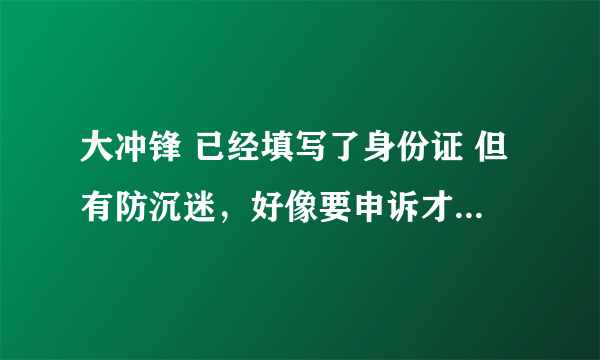 大冲锋 已经填写了身份证 但有防沉迷，好像要申诉才可以改。该怎么办，请具体说一下。谢谢！