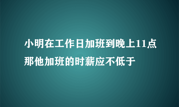 小明在工作日加班到晚上11点那他加班的时薪应不低于