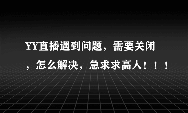 YY直播遇到问题，需要关闭，怎么解决，急求求高人！！！