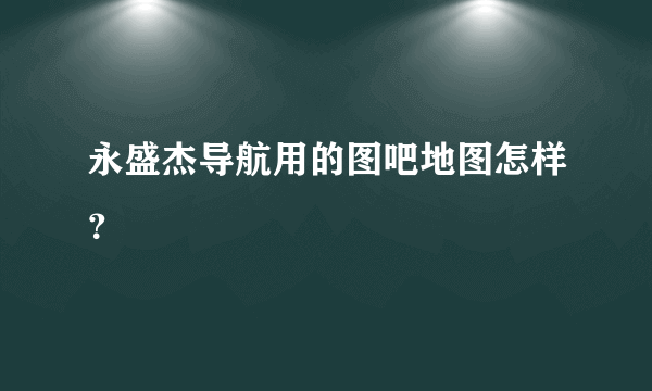 永盛杰导航用的图吧地图怎样？