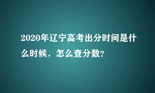 2020年辽宁高考出分时间是什么时候，怎么查分数？