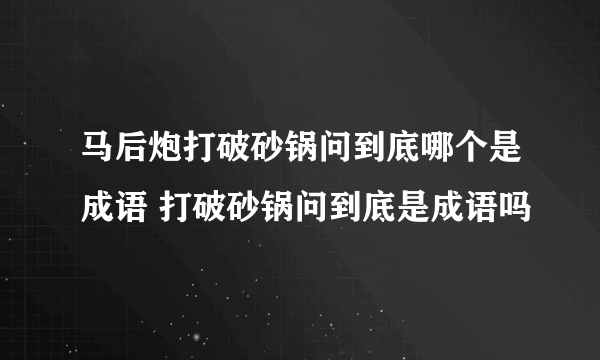 马后炮打破砂锅问到底哪个是成语 打破砂锅问到底是成语吗