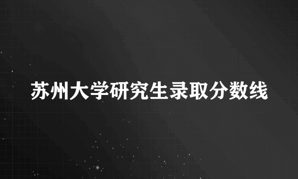 苏州大学研究生录取分数线