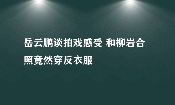 岳云鹏谈拍戏感受 和柳岩合照竟然穿反衣服