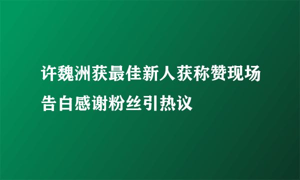 许魏洲获最佳新人获称赞现场告白感谢粉丝引热议