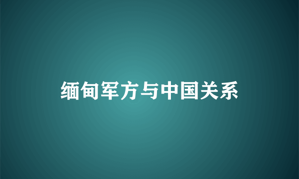 缅甸军方与中国关系