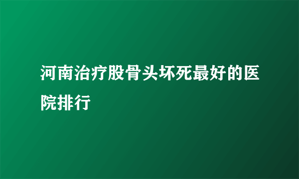 河南治疗股骨头坏死最好的医院排行