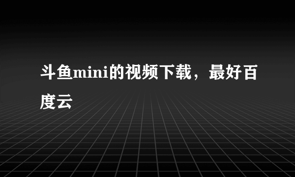 斗鱼mini的视频下载，最好百度云